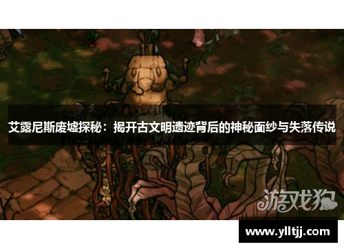 艾露尼斯废墟探秘：揭开古文明遗迹背后的神秘面纱与失落传说