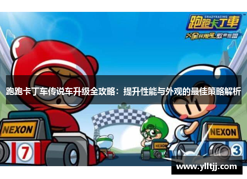 跑跑卡丁车传说车升级全攻略：提升性能与外观的最佳策略解析